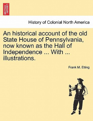 Buch Historical Account of the Old State House of Pennsylvania, Now Known as the Hall of Independence ... with ... Illustrations. Frank Marx Etting