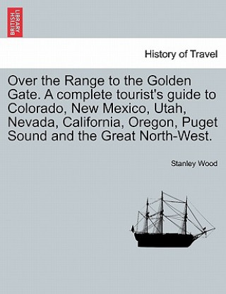 Kniha Over the Range to the Golden Gate. a Complete Tourist's Guide to Colorado, New Mexico, Utah, Nevada, California, Oregon, Puget Sound and the Great Nor Stanley Wood