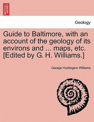 Könyv Guide to Baltimore, with an Account of the Geology of Its Environs and ... Maps, Etc. [Edited by G. H. Williams.] George Huntington Williams