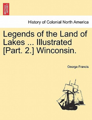 Könyv Legends of the Land of Lakes ... Illustrated [Part. 2.] Winconsin. George Francis