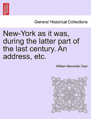 Kniha New-York as It Was, During the Latter Part of the Last Century. an Address, Etc. William Alexander Duer