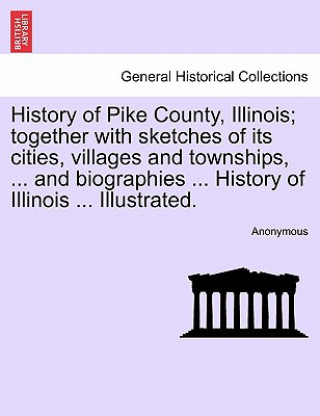 Libro History of Pike County, Illinois; Together with Sketches of Its Cities, Villages and Townships, ... and Biographies ... History of Illinois ... Illust Anonymous