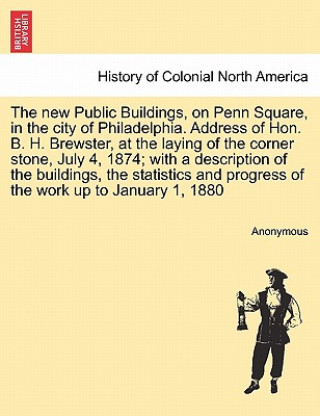 Livre New Public Buildings, on Penn Square, in the City of Philadelphia. Address of Hon. B. H. Brewster, at the Laying of the Corner Stone, July 4, 1874; Wi Anonymous