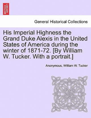 Könyv His Imperial Highness the Grand Duke Alexis in the United States of America During the Winter of 1871-72. [By William W. Tucker. with a Portrait.] William W Tucker