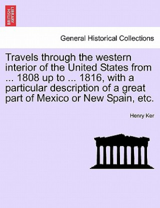 Carte Travels Through the Western Interior of the United States from ... 1808 Up to ... 1816, with a Particular Description of a Great Part of Mexico or New Henry Ker