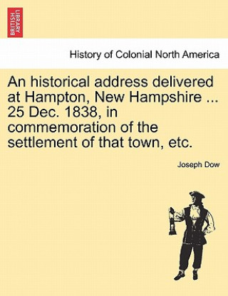 Könyv Historical Address Delivered at Hampton, New Hampshire ... 25 Dec. 1838, in Commemoration of the Settlement of That Town, Etc. Joseph Dow