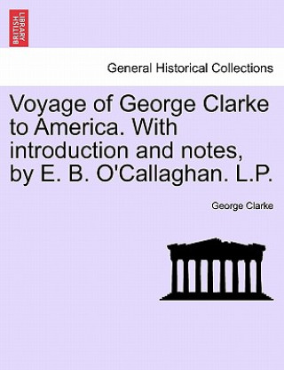 Könyv Voyage of George Clarke to America. with Introduction and Notes, by E. B. O'Callaghan. L.P. George Clarke