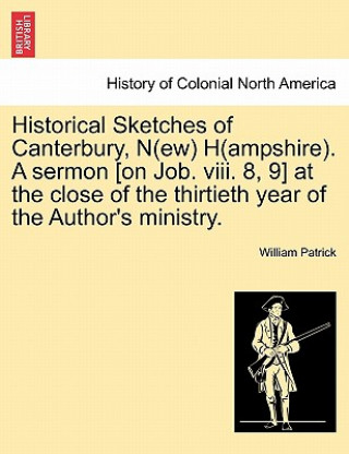 Carte Historical Sketches of Canterbury, N(ew) H(ampshire). a Sermon [On Job. VIII. 8, 9] at the Close of the Thirtieth Year of the Author's Ministry. William Patrick