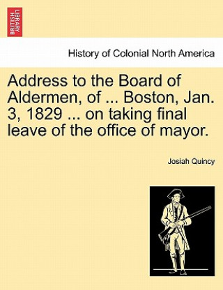 Книга Address to the Board of Aldermen, of ... Boston, Jan. 3, 1829 ... on Taking Final Leave of the Office of Mayor. Josiah Quincy