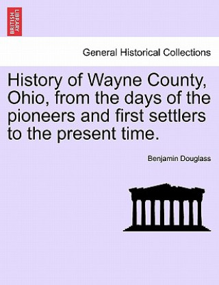 Carte History of Wayne County, Ohio, from the days of the pioneers and first settlers to the present time. Benjamin Wallace Douglass