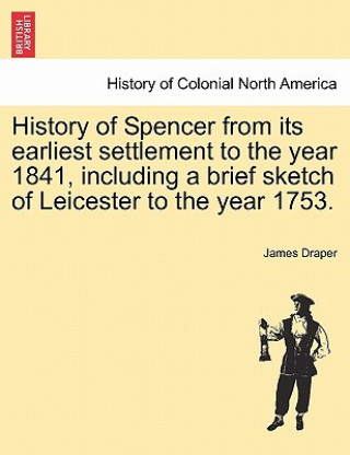 Kniha History of Spencer from Its Earliest Settlement to the Year 1841, Including a Brief Sketch of Leicester to the Year 1753. James Draper