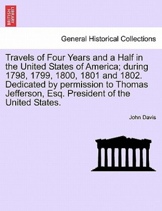 Knjiga Travels of Four Years and a Half in the United States of America; During 1798, 1799, 1800, 1801 and 1802. Dedicated by Permission to Thomas Jefferson, John Davis