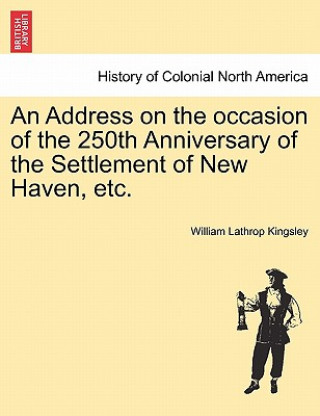 Kniha Address on the Occasion of the 250th Anniversary of the Settlement of New Haven, Etc. William Lathrop Kingsley