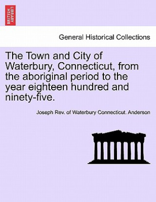 Carte Town and City of Waterbury, Connecticut, from the aboriginal period to the year eighteen hundred and ninety-five. Vol. II. Joseph Rev of Waterbury Conne Anderson