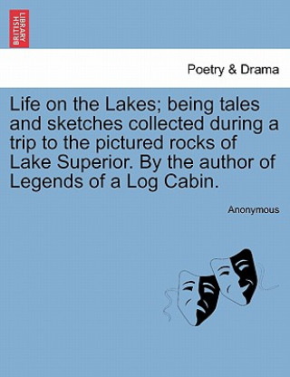 Kniha Life on the Lakes; Being Tales and Sketches Collected During a Trip to the Pictured Rocks of Lake Superior. by the Author of Legends of a Log Cabin. Anonymous