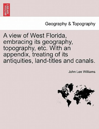 Libro View of West Florida, Embracing Its Geography, Topography, Etc. with an Appendix, Treating of Its Antiquities, Land-Titles and Canals. John Lee Williams