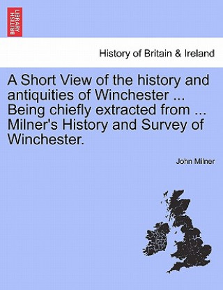 Carte Short View of the History and Antiquities of Winchester ... Being Chiefly Extracted from ... Milner's History and Survey of Winchester. Professor John Milner