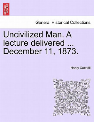 Kniha Uncivilized Man. a Lecture Delivered ... December 11, 1873. Henry Cotterill