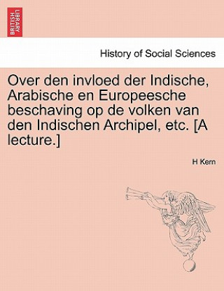 Kniha Over Den Invloed Der Indische, Arabische En Europeesche Beschaving Op de Volken Van Den Indischen Archipel, Etc. [a Lecture.] H Kern