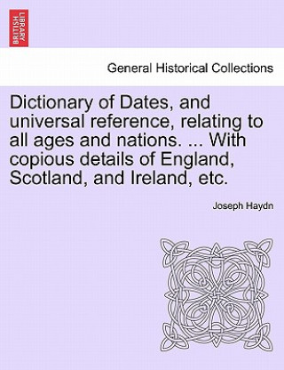 Книга Dictionary of Dates, and Universal Reference, Relating to All Ages and Nations. ... with Copious Details of England, Scotland, and Ireland, Etc. Joseph Haydn