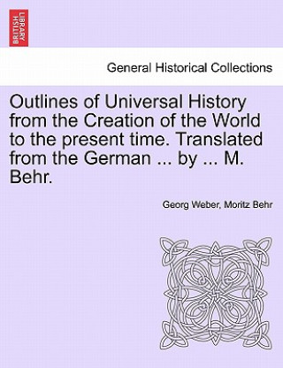 Könyv Outlines of Universal History from the Creation of the World to the Present Time. Translated from the German ... by ... M. Behr. Moritz Behr