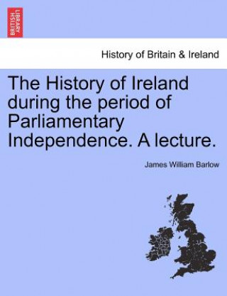 Libro History of Ireland During the Period of Parliamentary Independence. a Lecture. James William Barlow