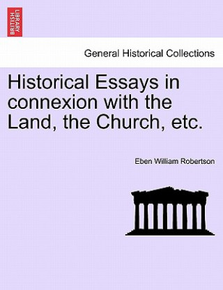 Kniha Historical Essays in Connexion with the Land, the Church, Etc. Eben William Robertson