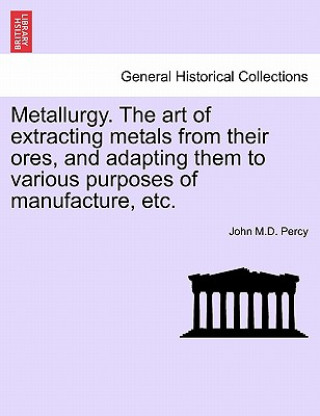 Kniha Metallurgy. The art of extracting metals from their ores, and adapting them to various purposes of manufacture, etc. John M D Percy
