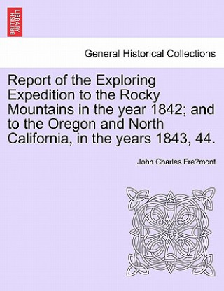 Kniha Report of the Exploring Expedition to the Rocky Mountains in the Year 1842; And to the Oregon and North California, in the Years 1843, 44. John Charles Fremont