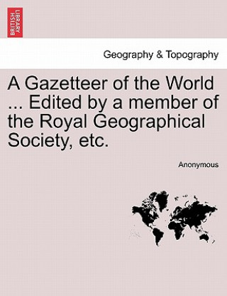 Könyv Gazetteer of the World ... Edited by a Member of the Royal Geographical Society, Etc. Anonymous