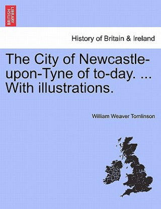 Książka City of Newcastle-Upon-Tyne of To-Day. ... with Illustrations. William Weaver Tomlinson