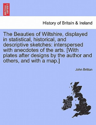 Könyv Beauties of Wiltshire, Displayed in Statistical, Historical, and Descriptive Sketches John (University of Nottingham) Britton
