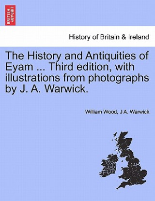 Kniha History and Antiquities of Eyam ... Third Edition, with Illustrations from Photographs by J. A. Warwick. J A Warwick