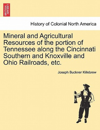 Libro Mineral and Agricultural Resources of the Portion of Tennessee Along the Cincinnati Southern and Knoxville and Ohio Railroads, Etc. Joseph Buckner Killebrew