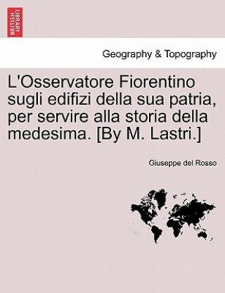 Kniha L'Osservatore Fiorentino Sugli Edifizi Della Sua Patria, Per Servire Alla Storia Della Medesima. [By M. Lastri.] Giuseppe Del Rosso