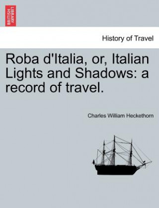 Könyv Roba D'Italia, Or, Italian Lights and Shadows Charles William Heckethorn