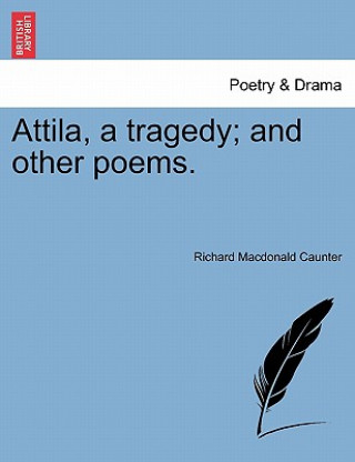 Carte Attila, a Tragedy; And Other Poems. Richard MacDonald Caunter