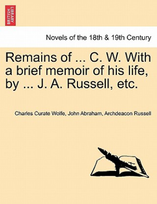 Kniha Remains of ... C. W. With a brief memoir of his life, by ... J. A. Russell, etc. John Abraham Archdeacon Russell