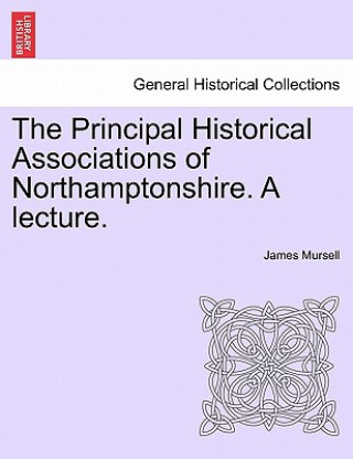 Kniha Principal Historical Associations of Northamptonshire. a Lecture. James Mursell