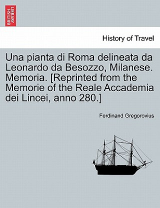 Livre Pianta Di Roma Delineata Da Leonardo Da Besozzo, Milanese. Memoria. [reprinted from the Memorie of the Reale Accademia Dei Lincei, Anno 280.] Ferdinand Gregorovius