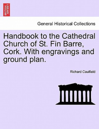 Kniha Handbook to the Cathedral Church of St. Fin Barre, Cork. with Engravings and Ground Plan. Richard Caulfield