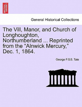 Buch VILL, Manor, and Church of Longhoughton, Northumberland ... Reprinted from the Alnwick Mercury, Dec. 1, 1864. George F G S Tate