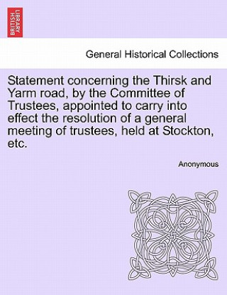 Carte Statement Concerning the Thirsk and Yarm Road, by the Committee of Trustees, Appointed to Carry Into Effect the Resolution of a General Meeting of Tru Anonymous