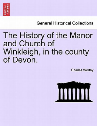 Book History of the Manor and Church of Winkleigh, in the County of Devon. Charles Worthy