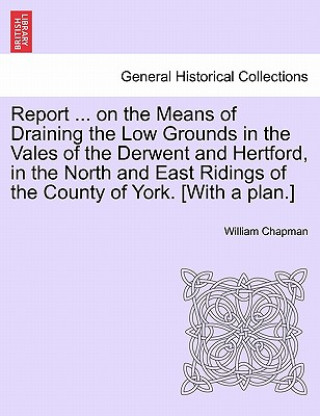 Carte Report ... on the Means of Draining the Low Grounds in the Vales of the Derwent and Hertford, in the North and East Ridings of the County of York. [wi William Chapman