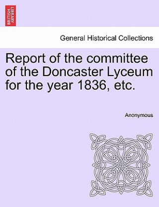 Carte Report of the committee of the Doncaster Lyceum for the year 1836, etc. Anonymous