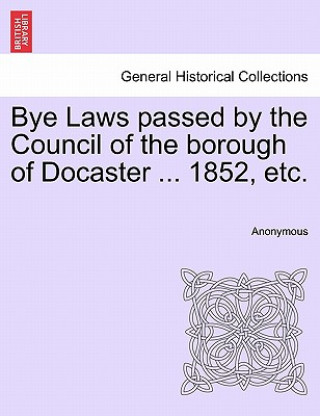 Книга Bye Laws Passed by the Council of the Borough of Docaster ... 1852, Etc. Anonymous