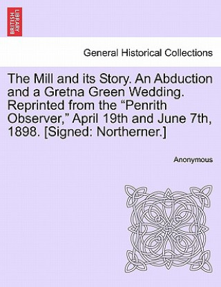 Book Mill and Its Story. an Abduction and a Gretna Green Wedding. Reprinted from the Penrith Observer, April 19th and June 7th, 1898. [Signed Anonymous