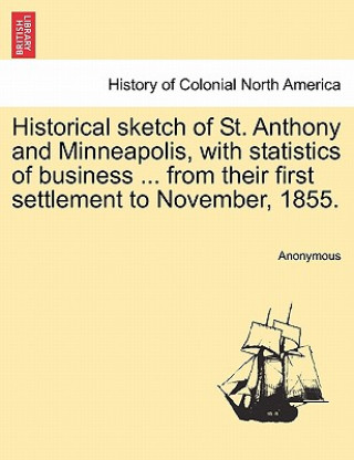 Book Historical Sketch of St. Anthony and Minneapolis, with Statistics of Business ... from Their First Settlement to November, 1855. Anonymous