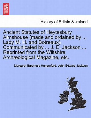 Książka Ancient Statutes of Heytesbury Almshouse (Made and Ordained by ... Lady M. H. and Botreaux). Communicated by ... J. E. Jackson ... Reprinted from the John Edward Jackson